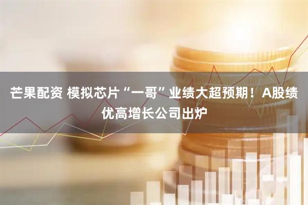 芒果配资 模拟芯片“一哥”业绩大超预期！A股绩优高增长公司出炉