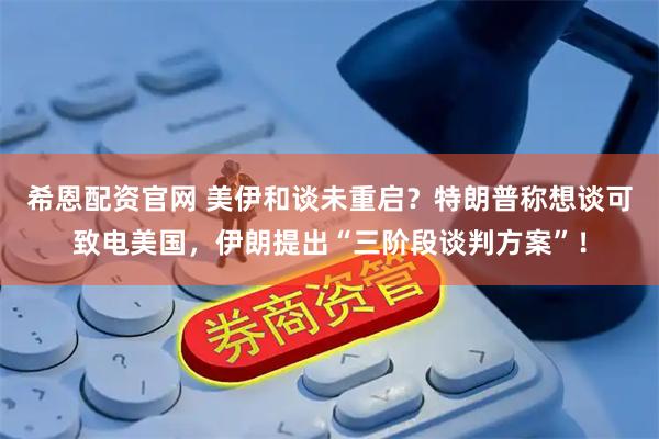 希恩配资官网 美伊和谈未重启？特朗普称想谈可致电美国，伊朗提出“三阶段谈判方案”！