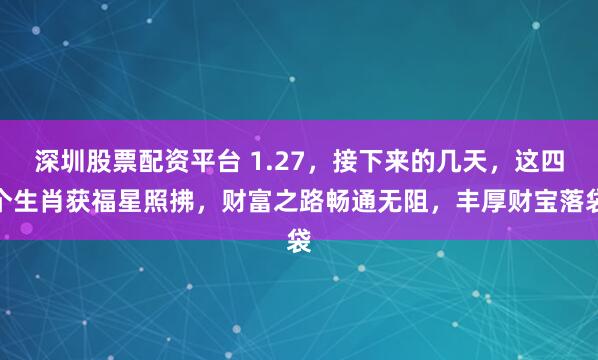 深圳股票配资平台 1.27，接下来的几天，这四个生肖获福星照拂，财富之路畅通无阻，丰厚财宝落袋
