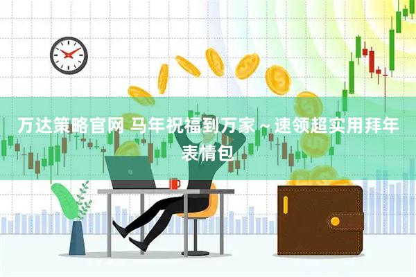 万达策略官网 马年祝福到万家～速领超实用拜年表情包
