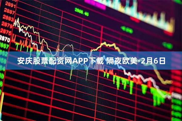 安庆股票配资网APP下载 隔夜欧美·2月6日