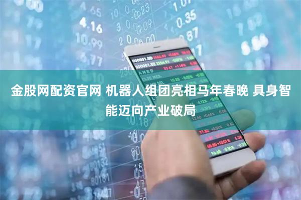 金股网配资官网 机器人组团亮相马年春晚 具身智能迈向产业破局