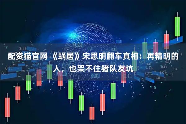 配资猫官网 《蜗居》宋思明翻车真相：再精明的人，也架不住猪队友坑
