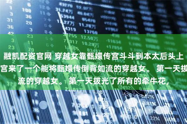 融凯配资官网 穿越女靠甄嬛传宫斗斗到本太后头上来了 林贵人赵恒 后宫来了一个能将甄嬛传倒背如流的穿越女。 第一天拔光了所有的牵牛花，