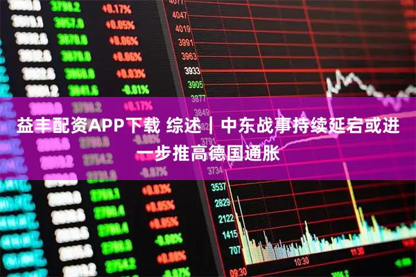 益丰配资APP下载 综述｜中东战事持续延宕或进一步推高德国通胀